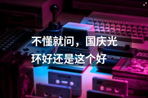 不懂就问,国庆光环好还是这个好-第1张-游戏信息-龙启网