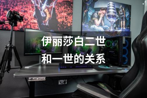 伊丽莎白二世和一世的关系-第1张-游戏信息-龙启网