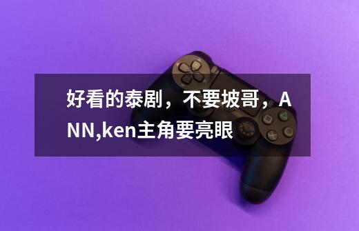 好看的泰剧，不要坡哥，ANN,ken主角要亮眼-第1张-游戏信息-龙启网