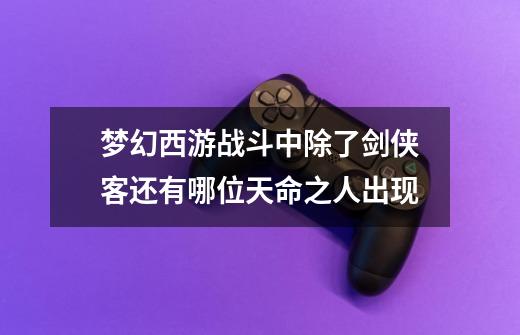 梦幻西游战斗中除了剑侠客还有哪位天命之人出现-第1张-游戏信息-龙启网