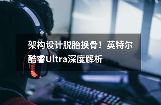 架构设计脱胎换骨!英特尔酷睿Ultra深度解析-第1张-游戏信息-龙启网