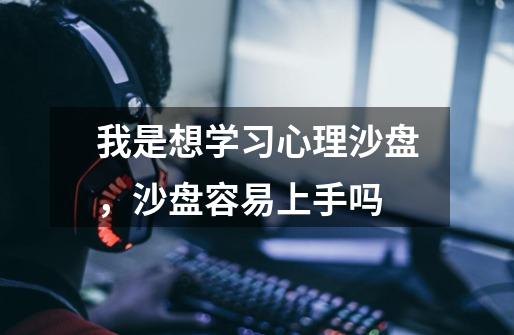 我是想学习心理沙盘,沙盘容易上手吗-第1张-游戏信息-龙启网