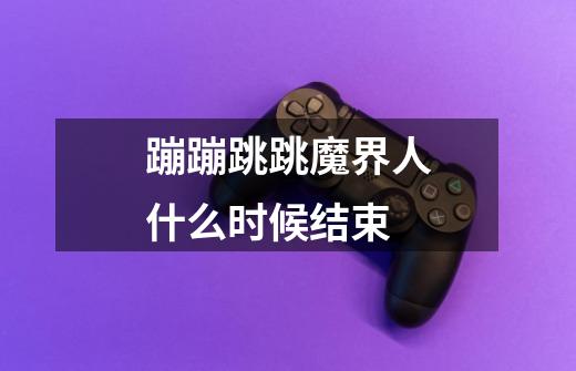 蹦蹦跳跳魔界人什么时候结束-第1张-游戏信息-龙启网