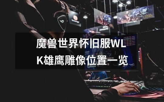 魔兽世界怀旧服WLK雄鹰雕像位置一览-第1张-游戏信息-龙启网