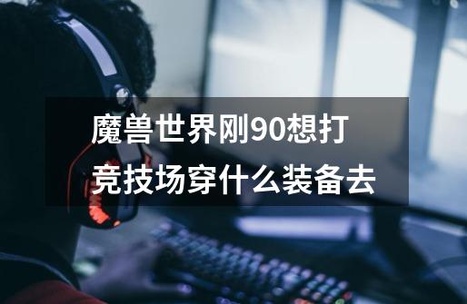 魔兽世界刚90想打竞技场穿什么装备去-第1张-游戏信息-龙启网