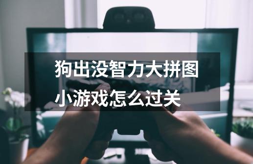 狗出没智力大拼图小游戏怎么过关-第1张-游戏信息-龙启网