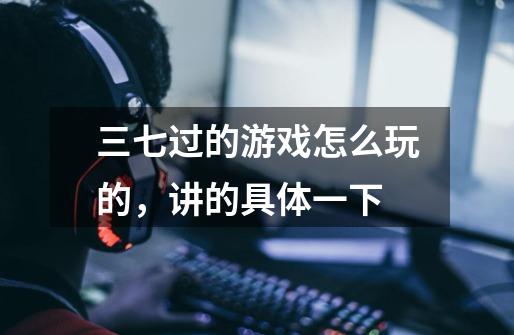 三七过的游戏怎么玩的,讲的具体一下-第1张-游戏信息-龙启网