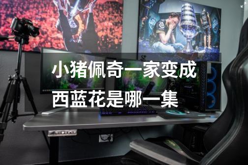 小猪佩奇一家变成西蓝花是哪一集-第1张-游戏信息-龙启网