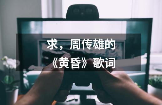 求,周传雄的《黄昏》歌词-第1张-游戏信息-龙启网