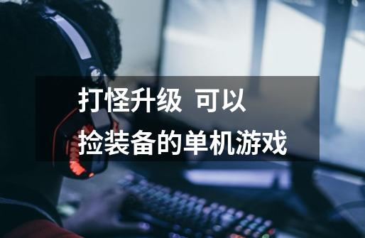 打怪升级 可以捡装备的单机游戏-第1张-游戏信息-龙启网