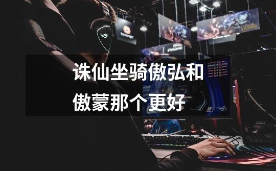 诛仙坐骑傲弘和傲蒙那个更好-第1张-游戏信息-龙启网