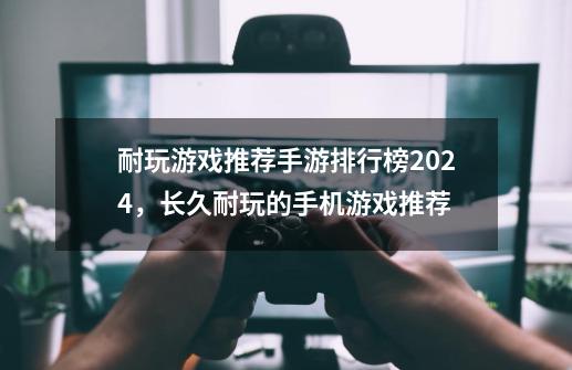 耐玩游戏推荐手游排行榜2024,长久耐玩的手机游戏推荐-第1张-游戏信息-龙启网