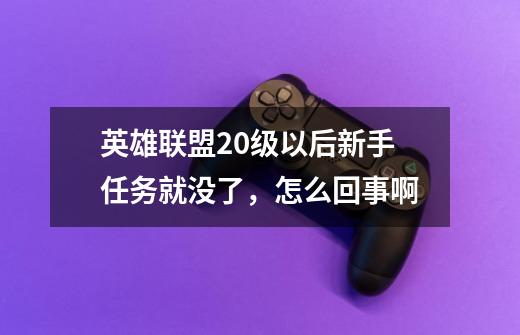 英雄联盟20级以后新手任务就没了，怎么回事啊-第1张-游戏信息-龙启网