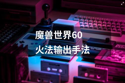 魔兽世界6.0 火法输出手法-第1张-游戏信息-龙启网