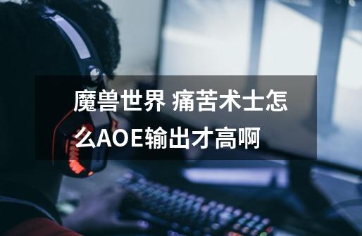魔兽世界 痛苦术士怎么AOE输出才高啊-第1张-游戏信息-龙启网