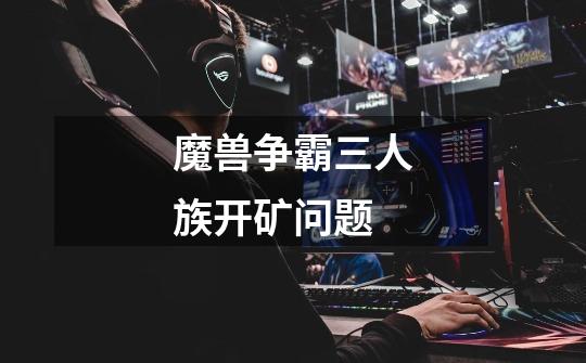 魔兽争霸三人族开矿问题-第1张-游戏信息-龙启网