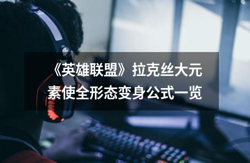 《英雄联盟》拉克丝大元素使全形态变身公式一览-第1张-游戏信息-龙启网