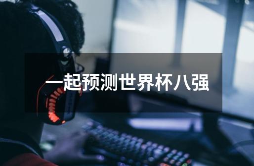 一起预测世界杯八强-第1张-游戏信息-龙启网