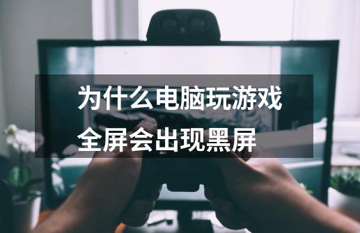 为什么电脑玩游戏全屏会出现黑屏-第1张-游戏信息-龙启网