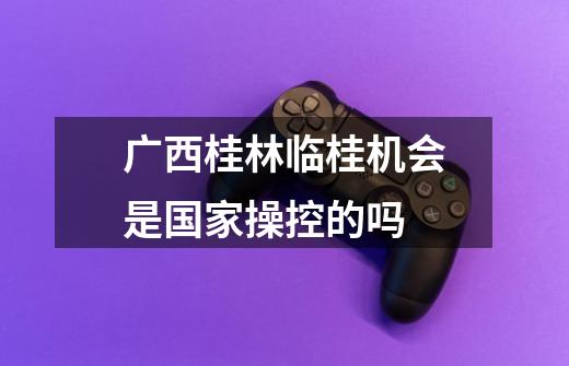 广西桂林临桂机会是国家操控的吗-第1张-游戏信息-龙启网