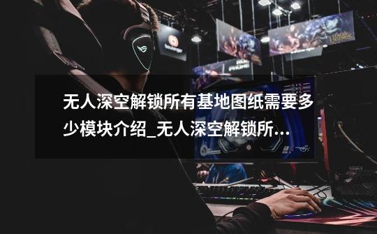 无人深空解锁所有基地图纸需要多少模块介绍_无人深空解锁所有基地图纸需要多少模块是什么-第1张-游戏信息-龙启网