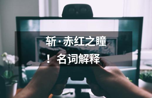 斩·赤红之瞳!名词解释-第1张-游戏信息-龙启网