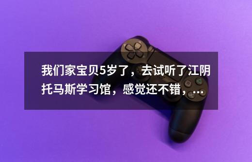 我们家宝贝5岁了,去试听了江阴托马斯学习馆,感觉还不错,这个机构适合我们宝贝的年纪嘛-第1张-游戏信息-龙启网