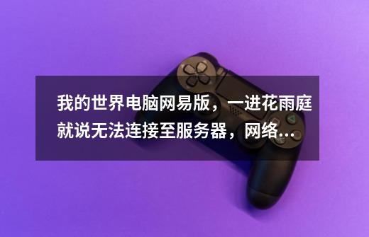 我的世界电脑网易版,一进花雨庭就说无法连接至服务器,网络没问题,出现这种情况已经11天了-第1张-游戏信息-龙启网