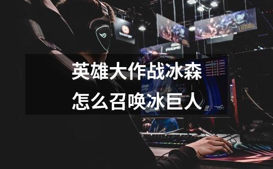 英雄大作战冰森怎么召唤冰巨人-第1张-游戏信息-龙启网