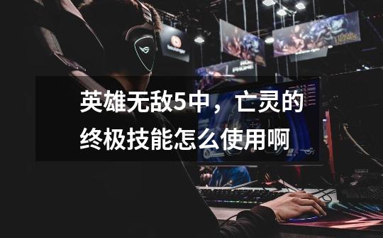 英雄无敌5中，亡灵的终极技能怎么使用啊-第1张-游戏信息-龙启网