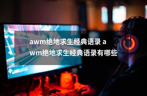 awm绝地求生经典语录 awm绝地求生经典语录有哪些-第1张-游戏信息-龙启网