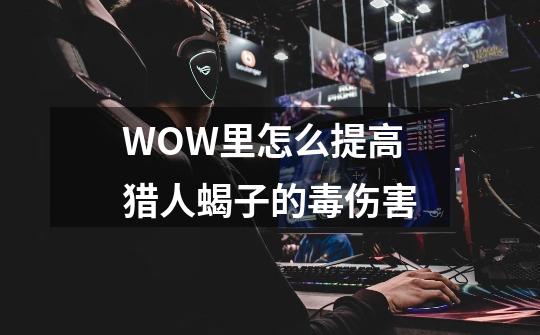 WOW里怎么提高猎人蝎子的毒伤害-第1张-游戏信息-龙启网