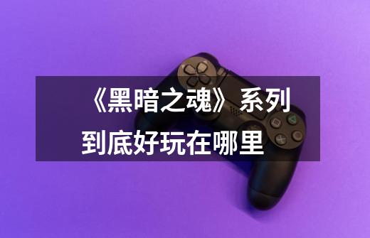 《黑暗之魂》系列到底好玩在哪里-第1张-游戏信息-龙启网