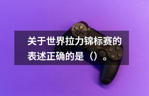 关于世界拉力锦标赛的表述正确的是()。-第1张-游戏信息-龙启网