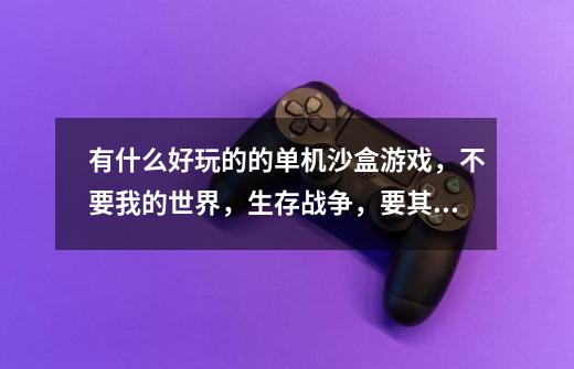 有什么好玩的的单机沙盒游戏,不要我的世界,生存战争,要其他的!-第1张-游戏信息-龙启网