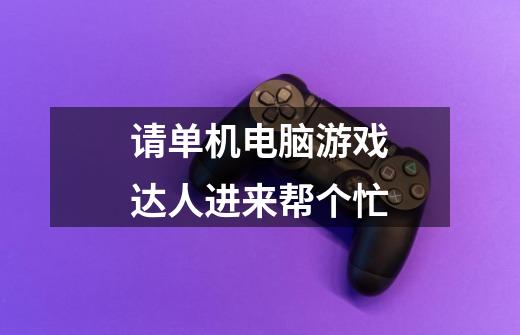 请单机电脑游戏达人进来帮个忙-第1张-游戏信息-龙启网