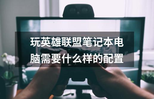 玩英雄联盟笔记本电脑需要什么样的配置-第1张-游戏信息-龙启网