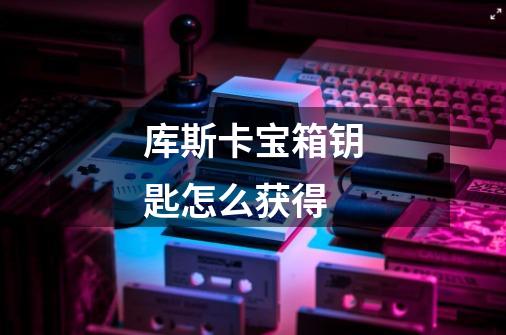库斯卡宝箱钥匙怎么获得-第1张-游戏信息-龙启网