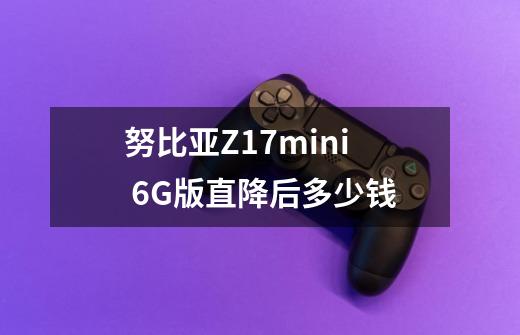 努比亚Z17mini 6G版直降后多少钱-第1张-游戏信息-龙启网