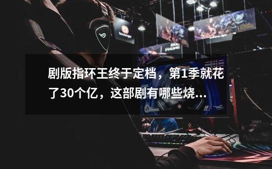 剧版指环王终于定档,第1季就花了30个亿,这部剧有哪些烧钱的地方-第1张-游戏信息-龙启网