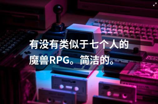 有没有类似于七个人的魔兽RPG。简洁的。-第1张-游戏信息-龙启网