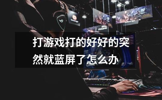 打游戏打的好好的突然就蓝屏了怎么办-第1张-游戏信息-龙启网