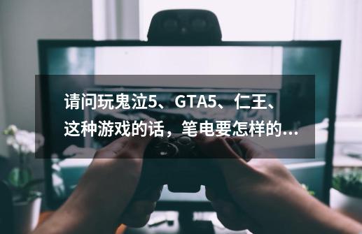 请问玩鬼泣5、GTA5、仁王、这种游戏的话，笔电要怎样的配置才够呢-第1张-游戏信息-龙启网
