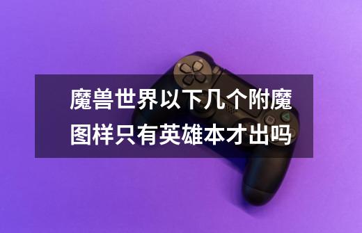 魔兽世界以下几个附魔图样只有英雄本才出吗-第1张-游戏信息-龙启网