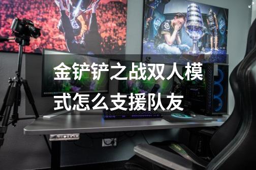 金铲铲之战双人模式怎么支援队友-第1张-游戏信息-龙启网