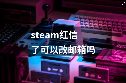 steam红信了可以改邮箱吗-第1张-游戏信息-龙启网