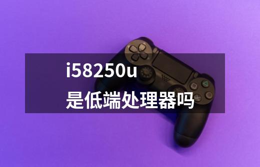 i58250u是低端处理器吗-第1张-游戏信息-龙启网