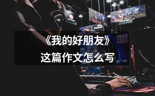 《我的好朋友》这篇作文怎么写-第1张-游戏信息-龙启网