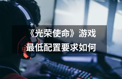 《光荣使命》游戏最低配置要求如何-第1张-游戏信息-龙启网