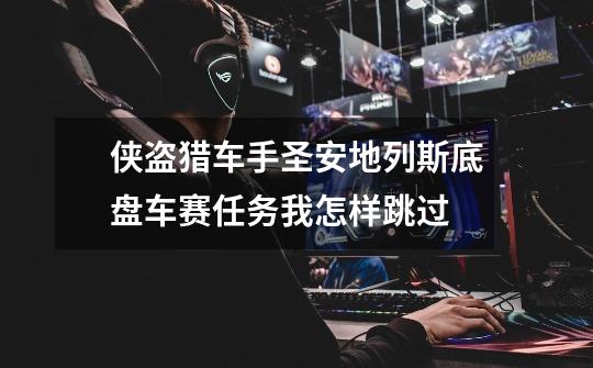 侠盗猎车手圣安地列斯底盘车赛任务我怎样跳过-第1张-游戏信息-龙启网